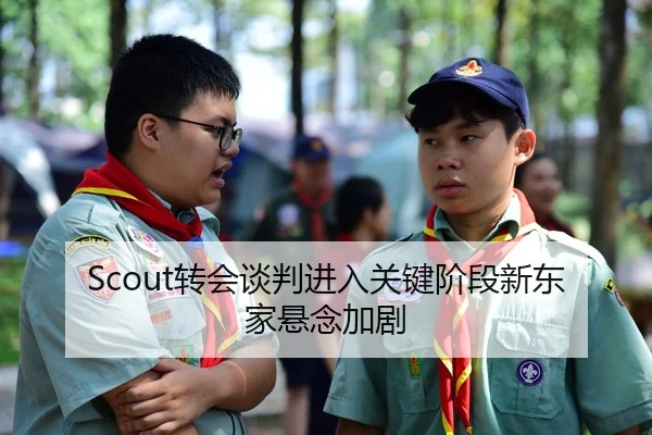 Scout转会谈判进入关键阶段新东家悬念加剧