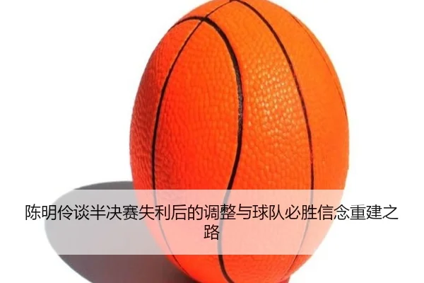 陈明伶谈半决赛失利后的调整与球队必胜信念重建之路